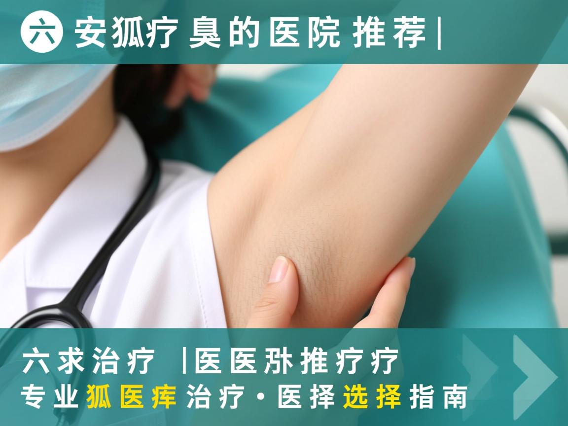 六安治疗狐臭的医院推荐，专业狐臭治疗医院的选择指南