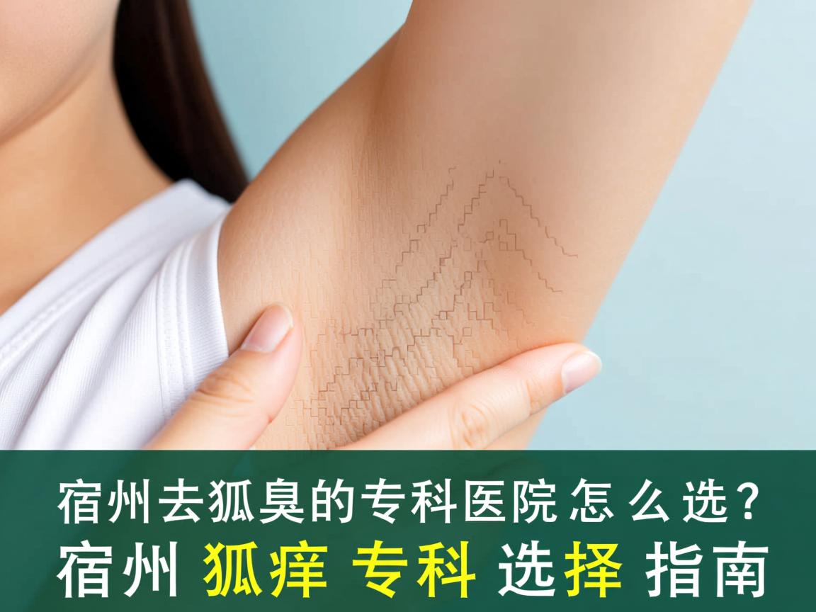 宿州去狐臭的专科医院怎么选？宿州狐臭专科选择指南