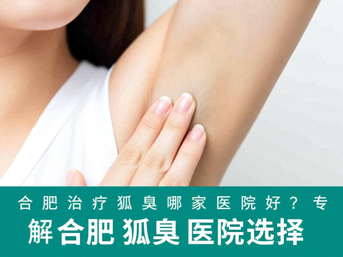合肥治疗狐臭哪家医院好？专业解析合肥狐臭医院选择