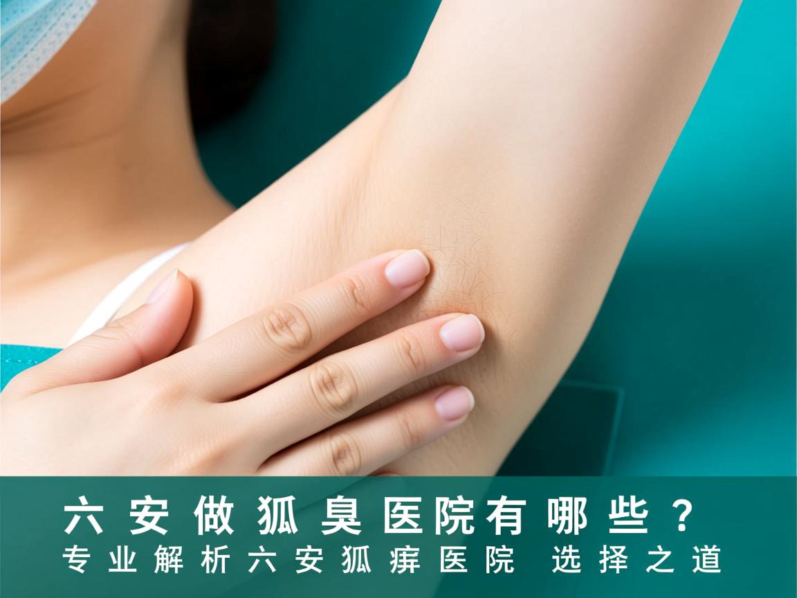 六安做狐臭医院有哪些？专业解析六安狐臭医院的选择之道