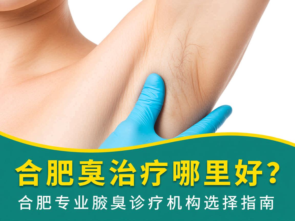 合肥腋臭治疗哪里好？合肥专业腋臭诊疗机构选择指南