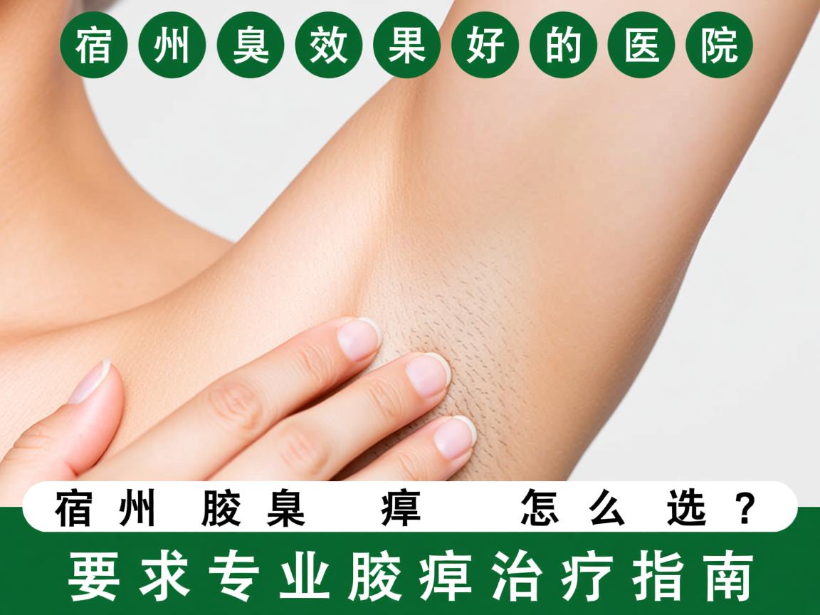 宿州治腋臭效果好的医院怎么选？宿州专业腋臭治疗指南