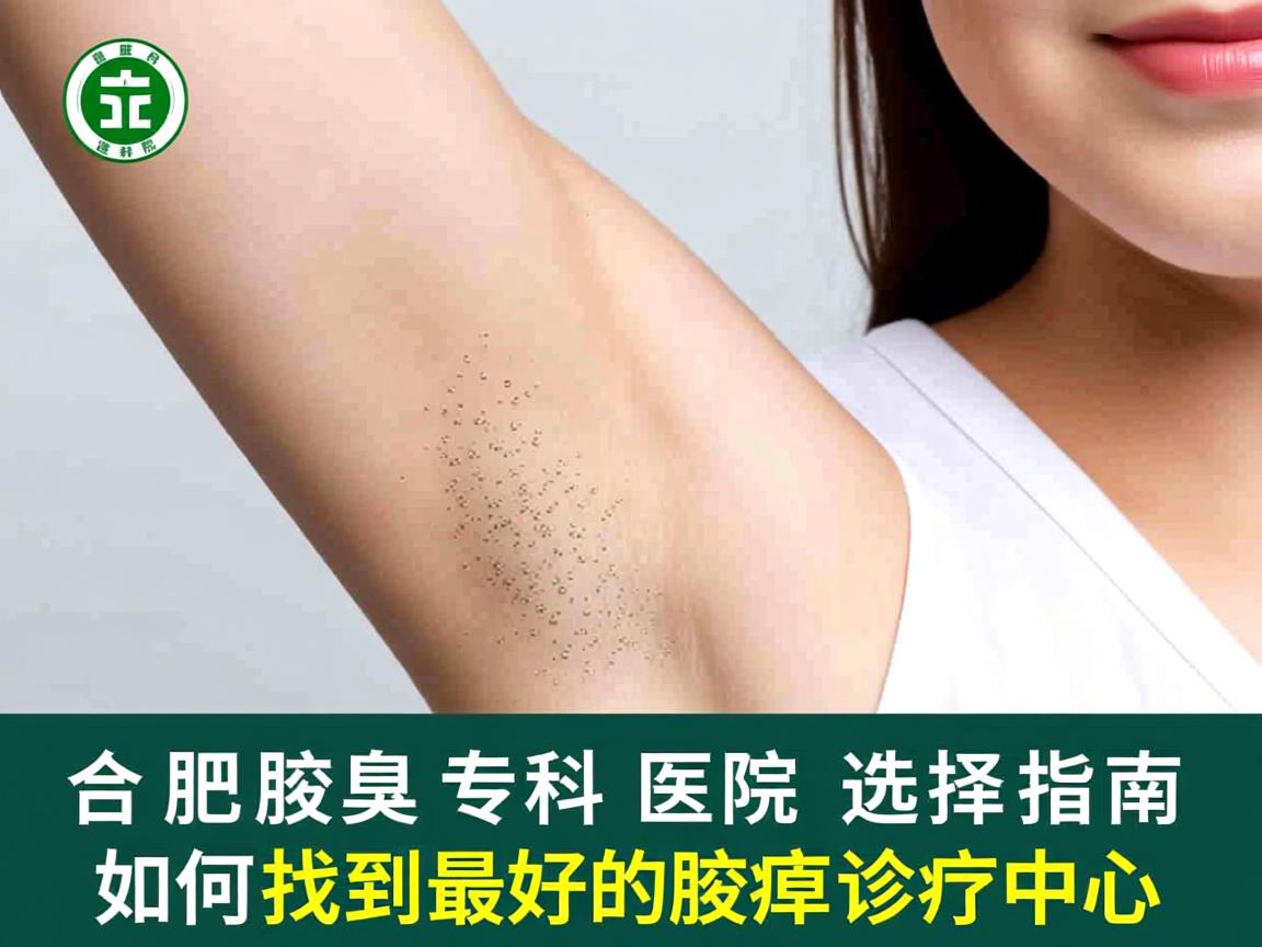 合肥腋臭专科医院选择指南，如何找到最好的腋臭诊疗中心
