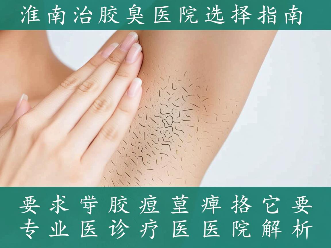 淮南治疗腋臭医院选择指南，专业腋臭诊疗医院解析
