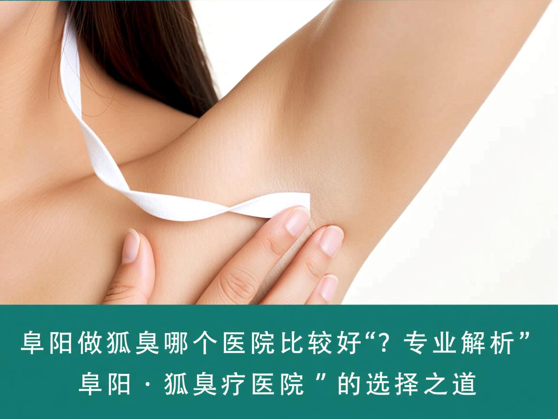 阜阳做狐臭哪个医院比较好？专业解析阜阳狐臭医院的选择之道