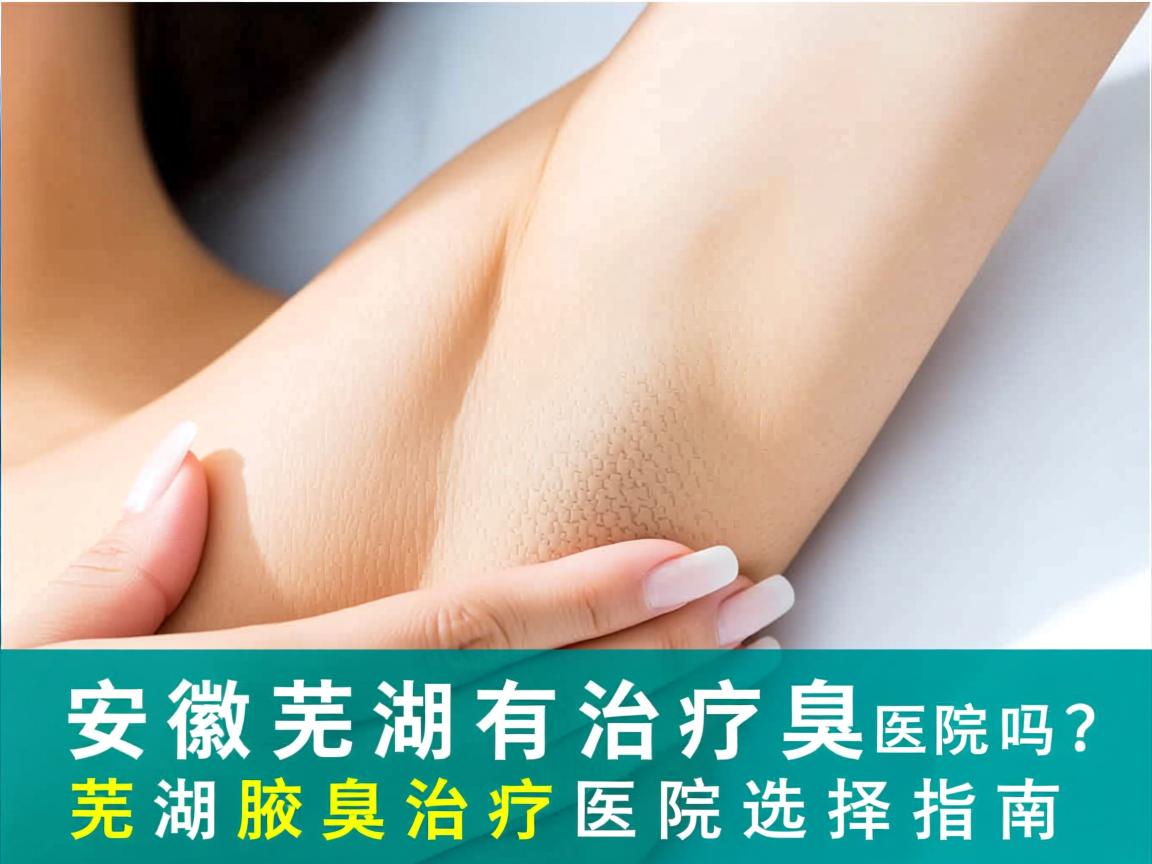 安徽芜湖有治疗腋臭的医院吗?芜湖腋臭治疗医院选择指南 安徽芜湖有治疗腋臭的医院吗?芜湖腋臭治疗医院选择指南