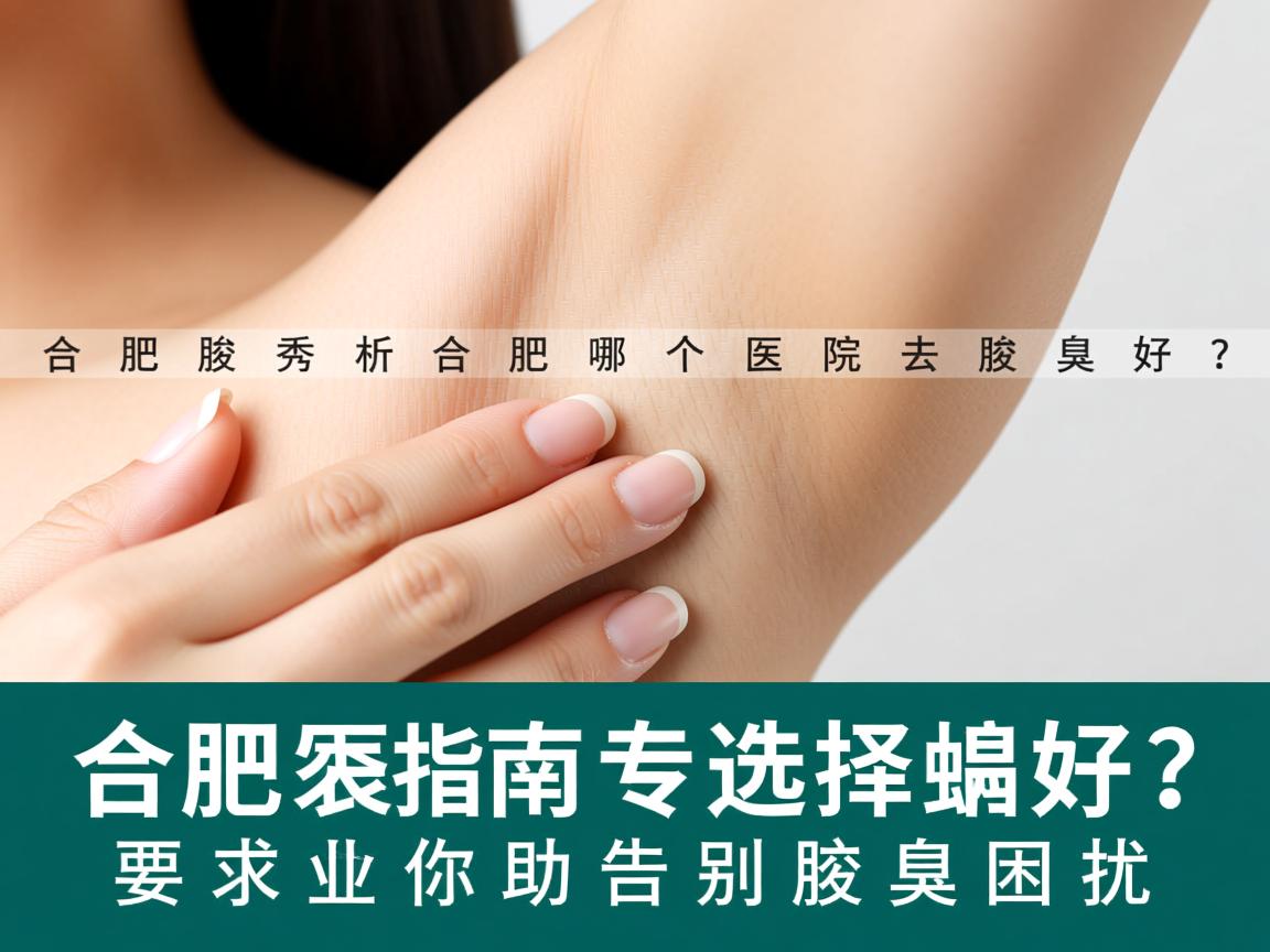 合肥腋秀解析,合肥哪个医院去腋臭好?专业选择指南助你告别腋臭困扰 合肥腋秀解析,合肥哪个医院去腋臭好?专业选择指南助你告别腋臭困扰