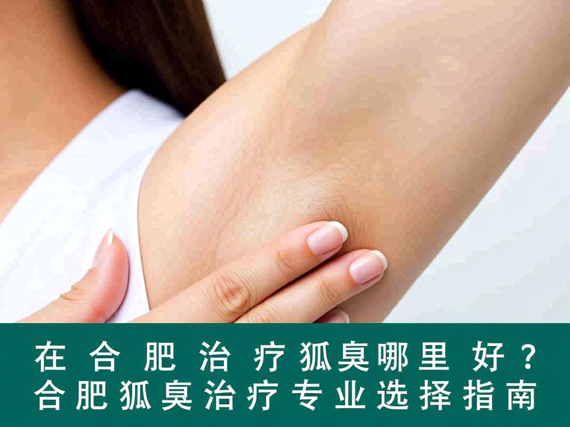 在合肥治疗狐臭哪里好？合肥狐臭治疗专业选择指南