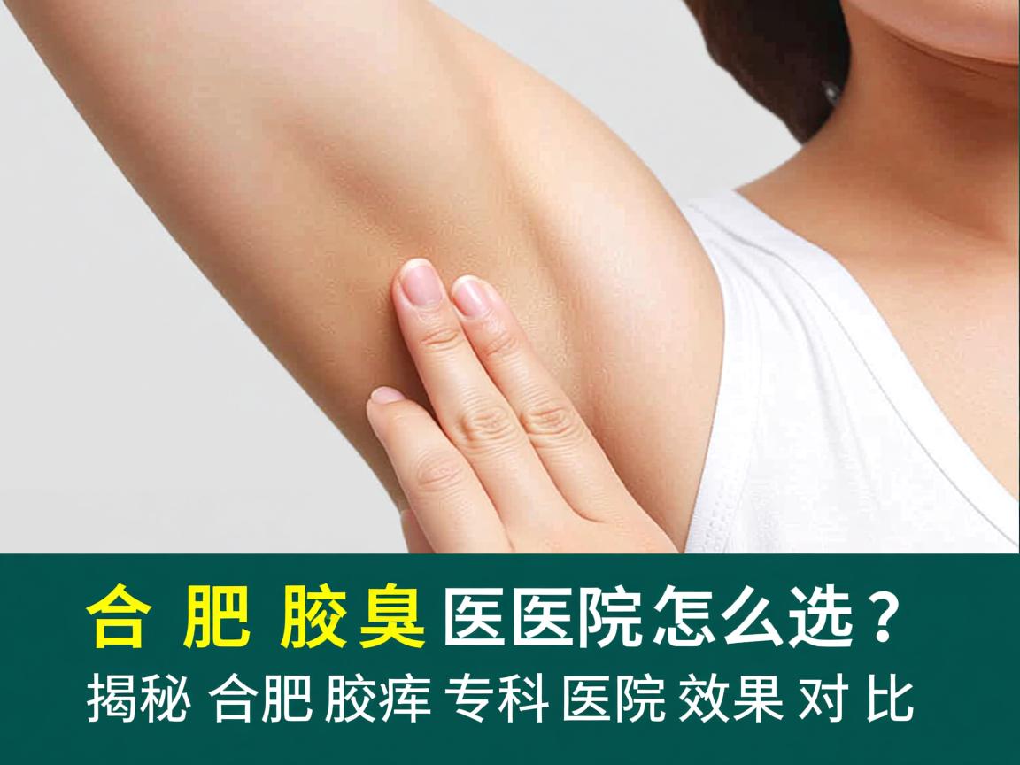 合肥腋臭医院怎么选？揭秘合肥腋臭专科医院效果对比
