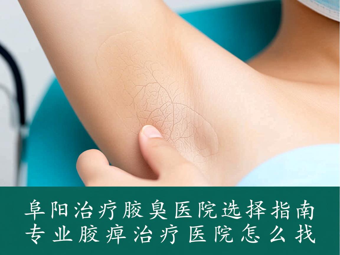 阜阳治疗腋臭医院选择指南，专业腋臭治疗医院怎么找