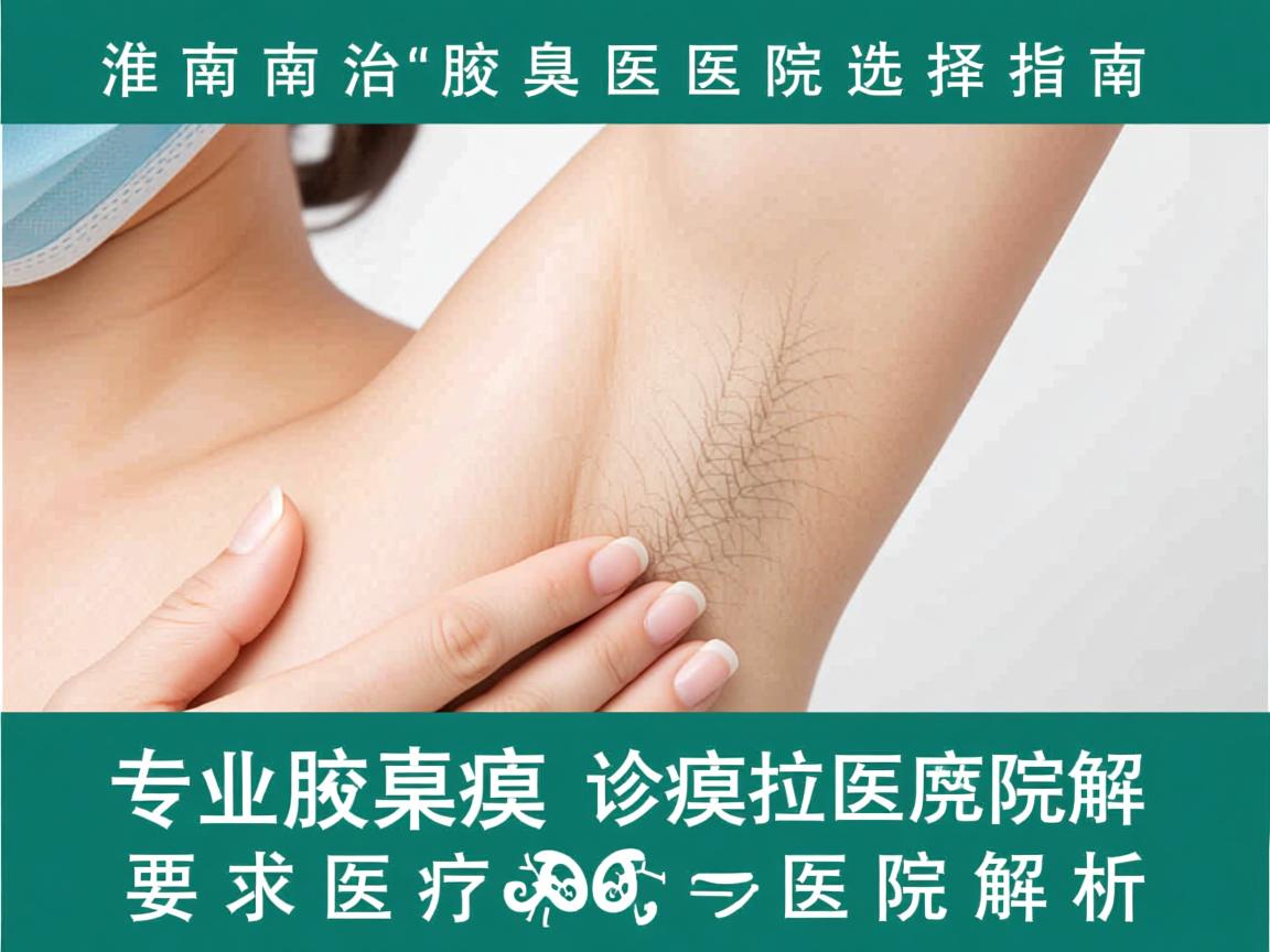 淮南治疗腋臭医院选择指南,专业腋臭诊疗医院解析 淮南治疗腋臭医院选择指南,专业腋臭诊疗医院解析
