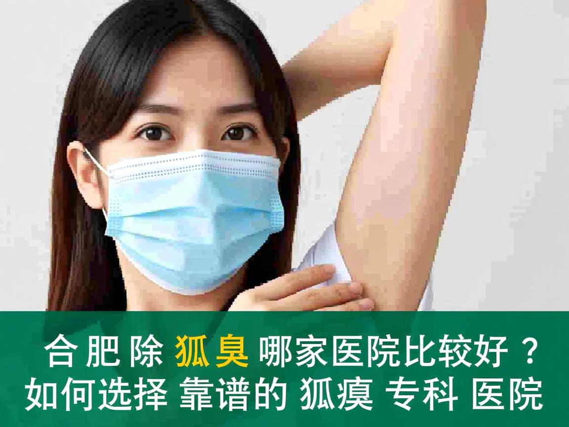 合肥除狐臭哪家医院比较好？深度解析如何选择靠谱的狐臭专科医院