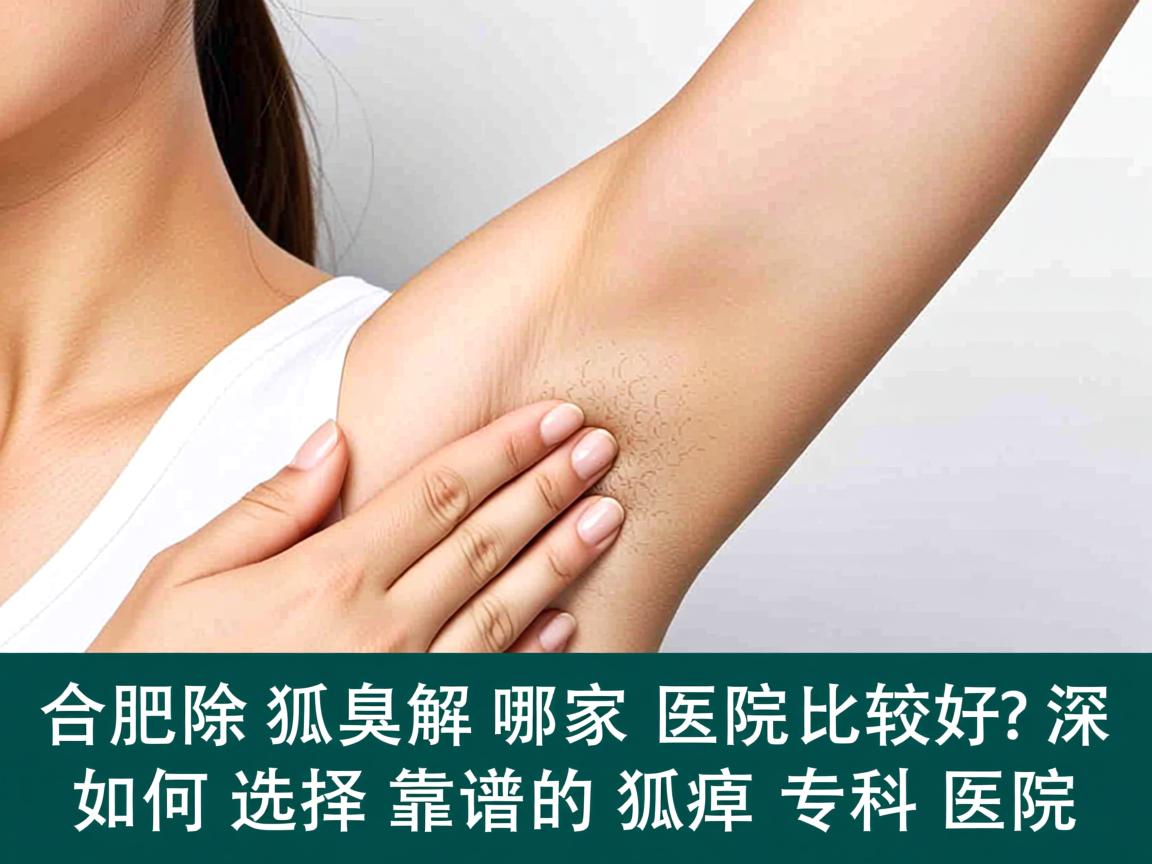 合肥除狐臭哪家医院比较好？深度解析如何选择靠谱的狐臭专科医院