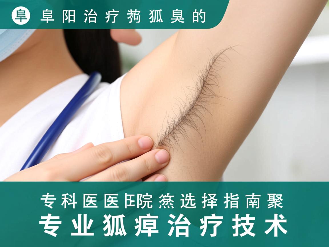 阜阳治疗狐臭的专科医院选择指南，聚焦专业狐臭治疗技术