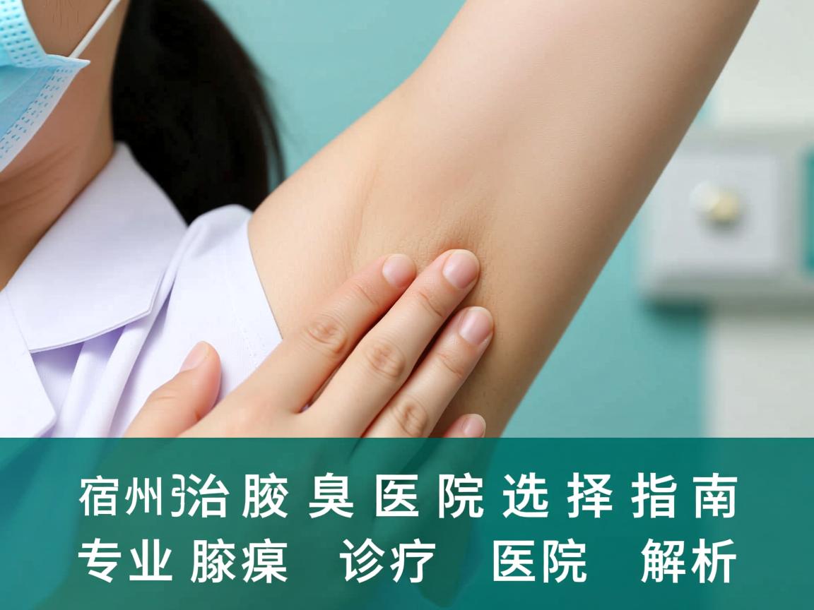 宿州治疗腋臭医院选择指南,专业腋臭诊疗医院解析 宿州治疗腋臭医院选择指南,专业腋臭诊疗医院解析