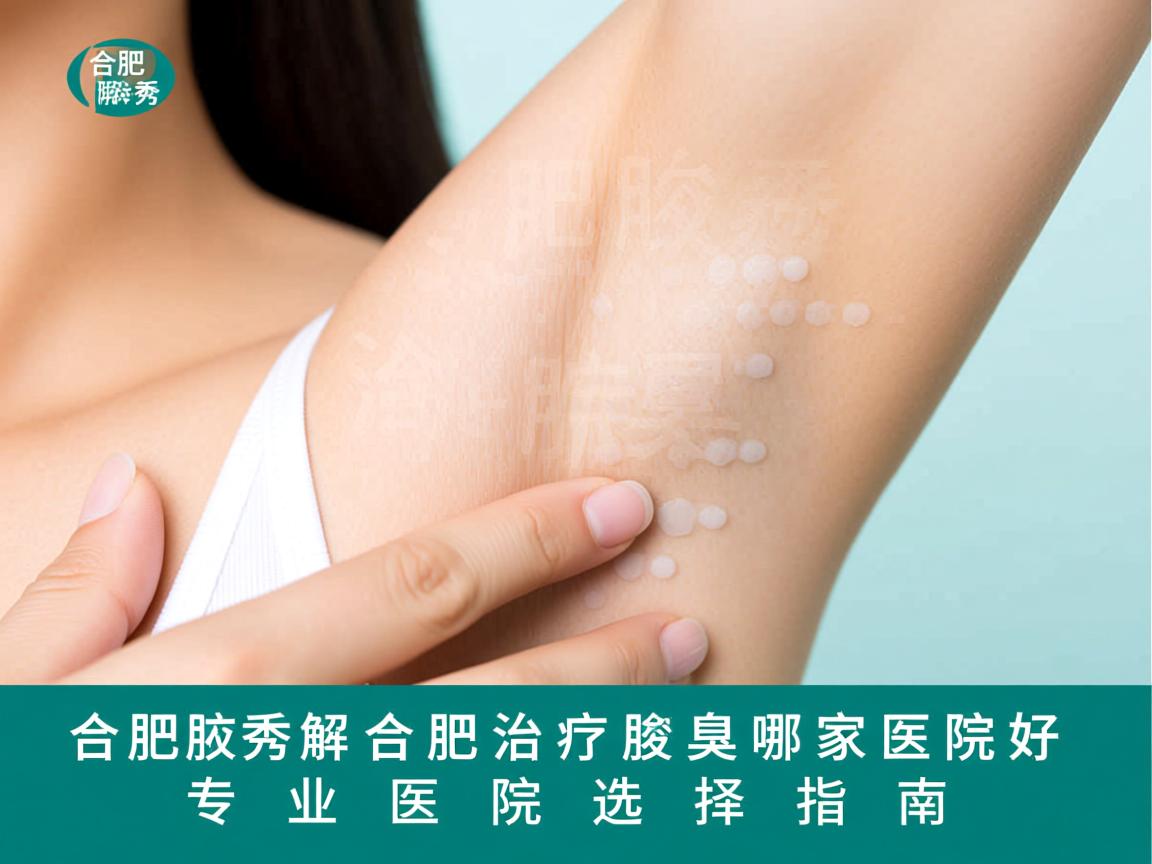 合肥腋秀解析，合肥治疗腋臭哪家医院好，专业医院选择指南