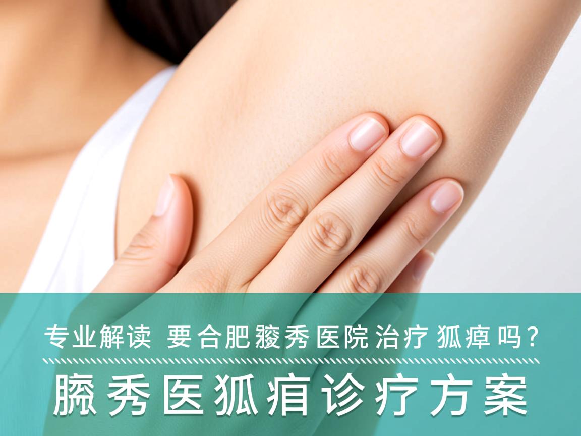 专业解读，合肥腋秀医院治疗狐臭吗？深度剖析腋秀医院狐臭诊疗方案