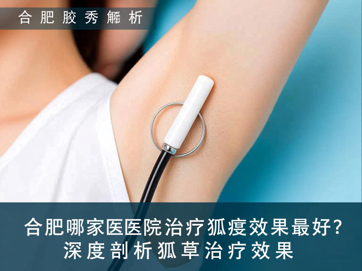 合肥腋秀解析，合肥哪家医院治疗狐臭效果最好？深度剖析狐臭治疗效果