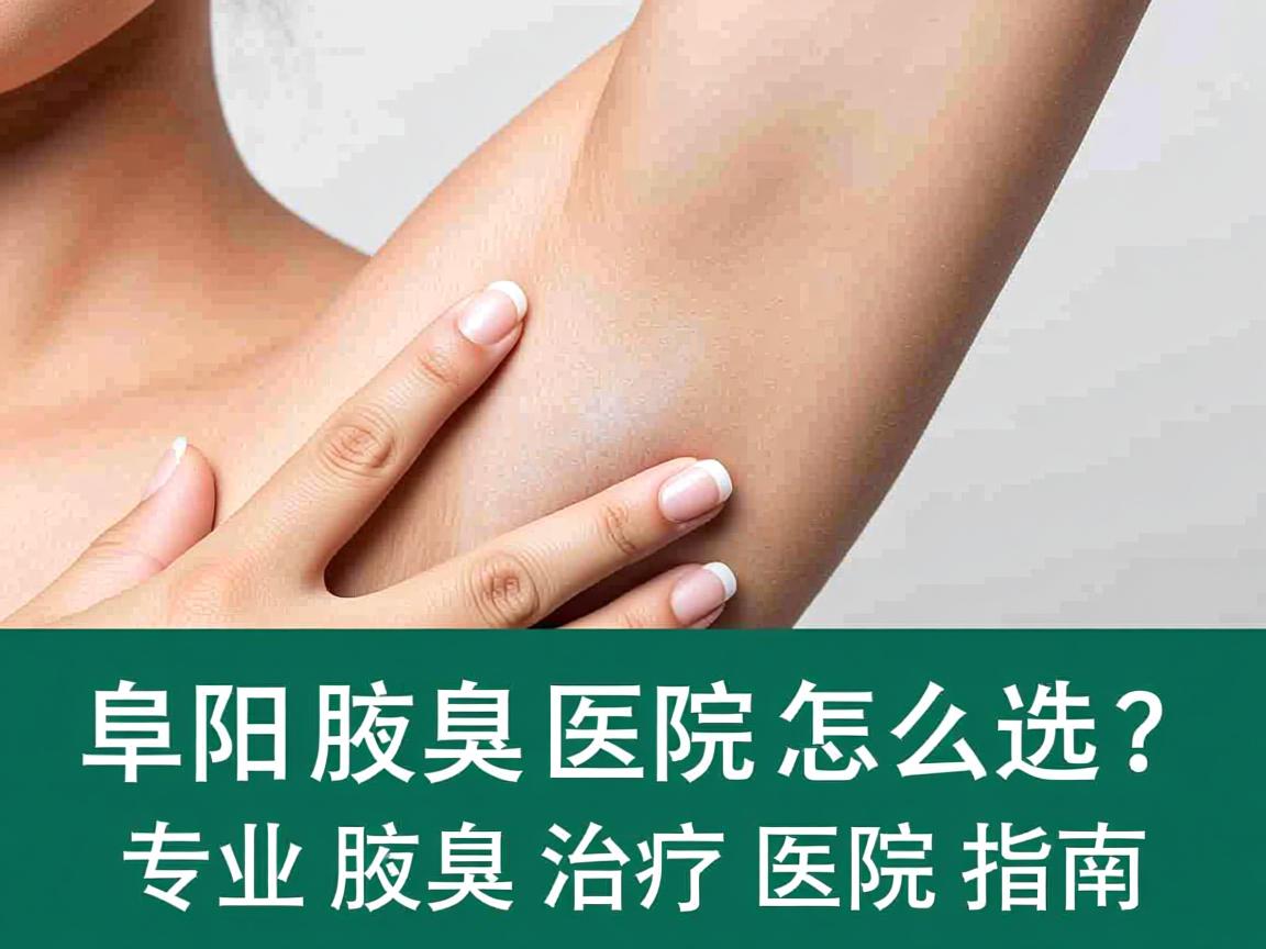 阜阳治疗腋臭医院怎么选?专业腋臭治疗医院指南 阜阳治疗腋臭医院怎么选?专业腋臭治疗医院指南