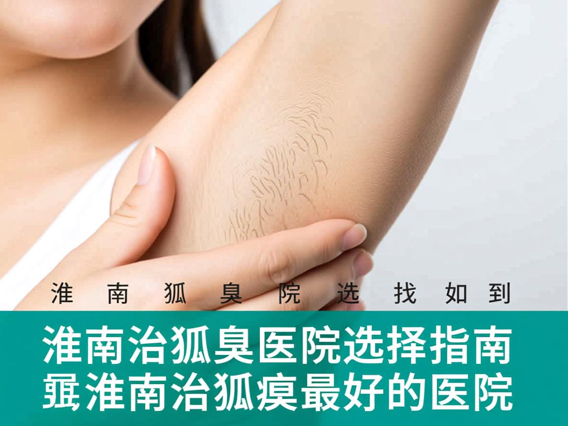 淮南治狐臭医院选择指南,如何找到淮南治狐臭最好的医院 淮南治狐臭医院选择指南,如何找到淮南治狐臭最好的医院