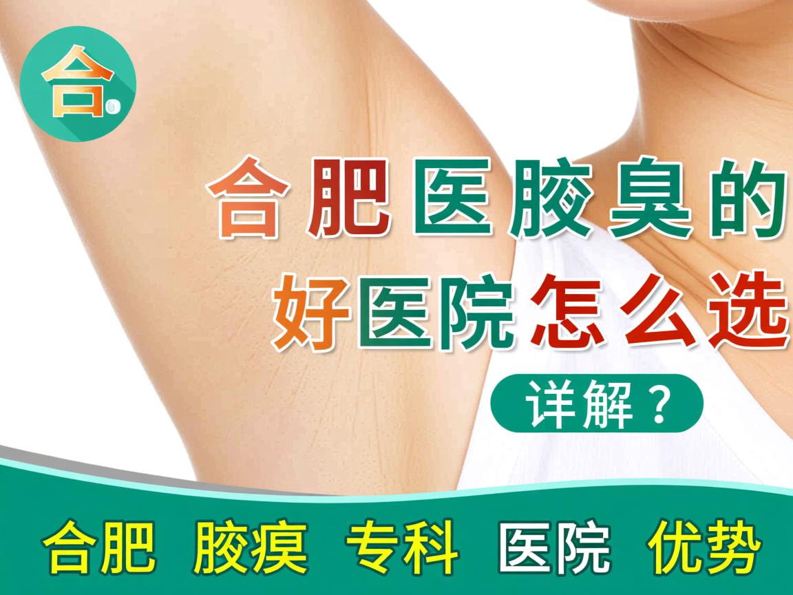 合肥医腋臭好的医院怎么选？详解合肥腋臭专科医院优势