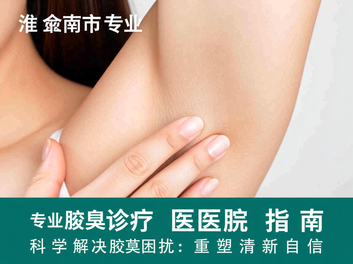 淮南市专业腋臭诊疗医院指南，科学解决腋臭困扰，重塑清新自信