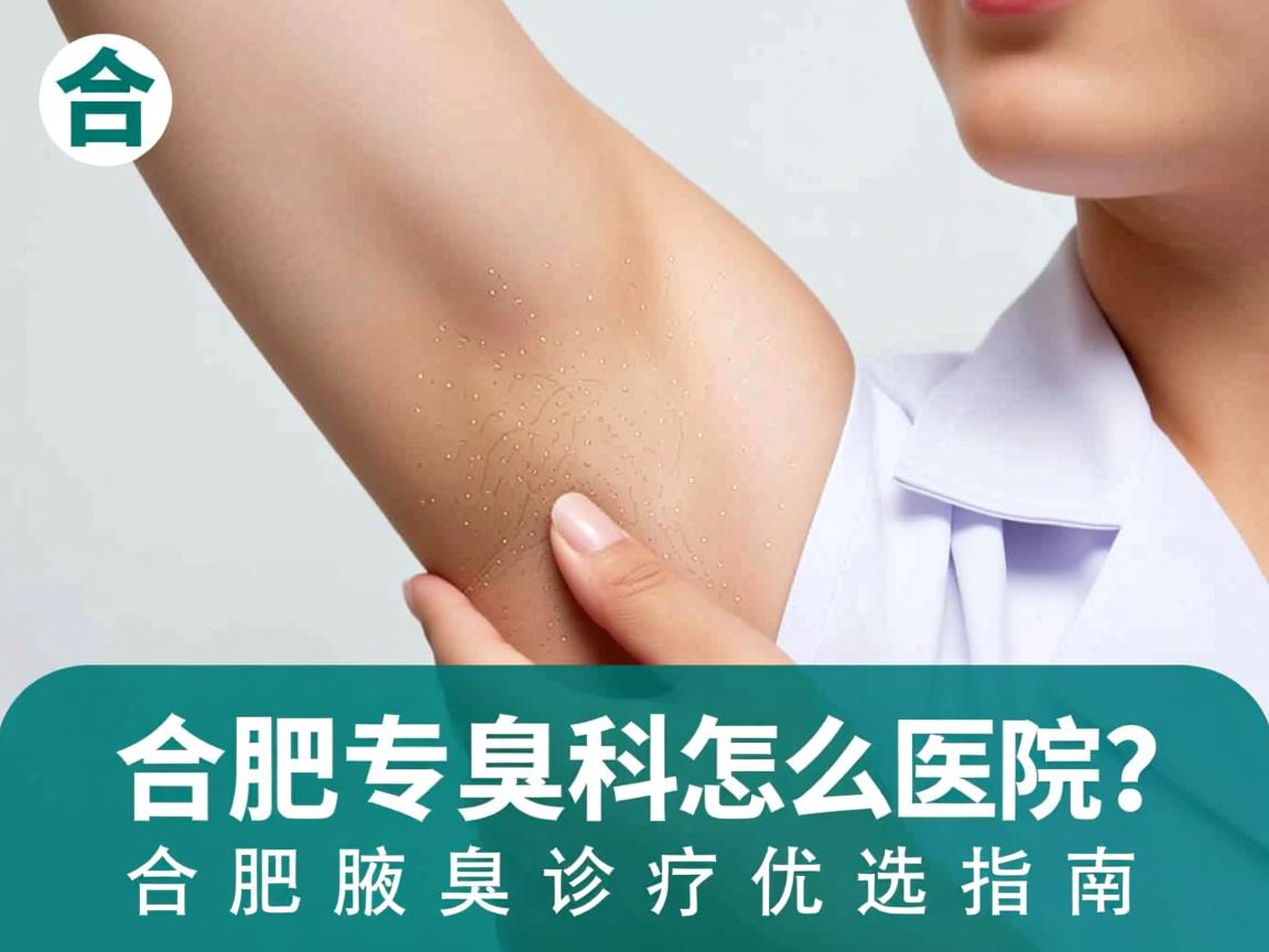 合肥腋臭专科医院怎么选？合肥腋臭诊疗优选指南
