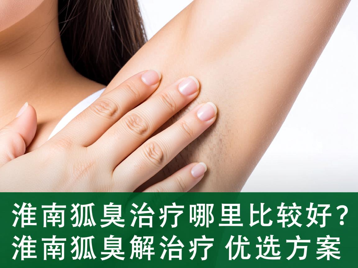 淮南狐臭治疗哪里比较好？专业解析淮南狐臭治疗优选方案