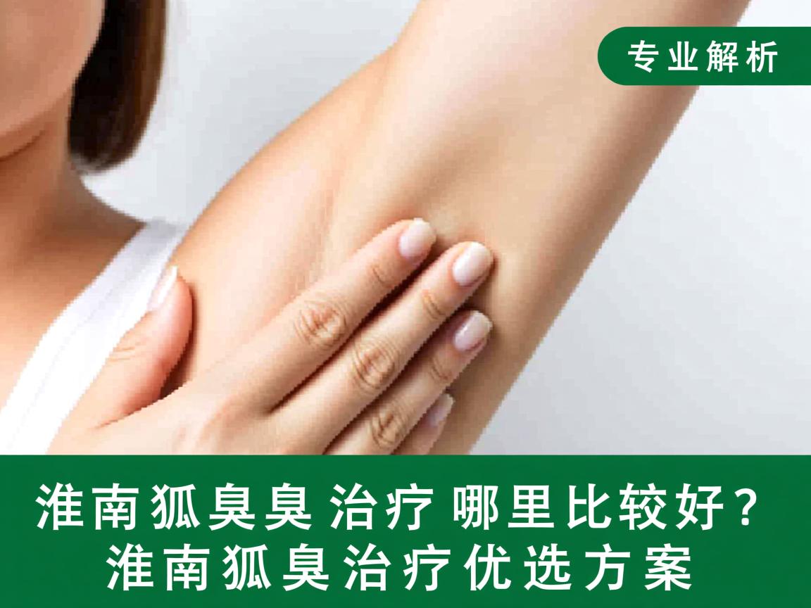 淮南狐臭治疗哪里比较好？专业解析淮南狐臭治疗优选方案