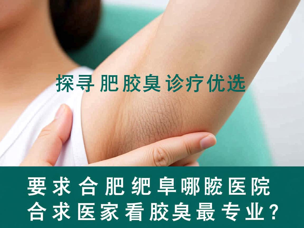 探寻合肥腋臭诊疗优选，合肥哪家医院看腋臭最专业？