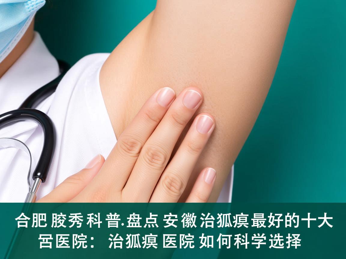 合肥腋秀科普，盘点安徽治狐臭最好的十大医院，治狐臭医院如何科学选择