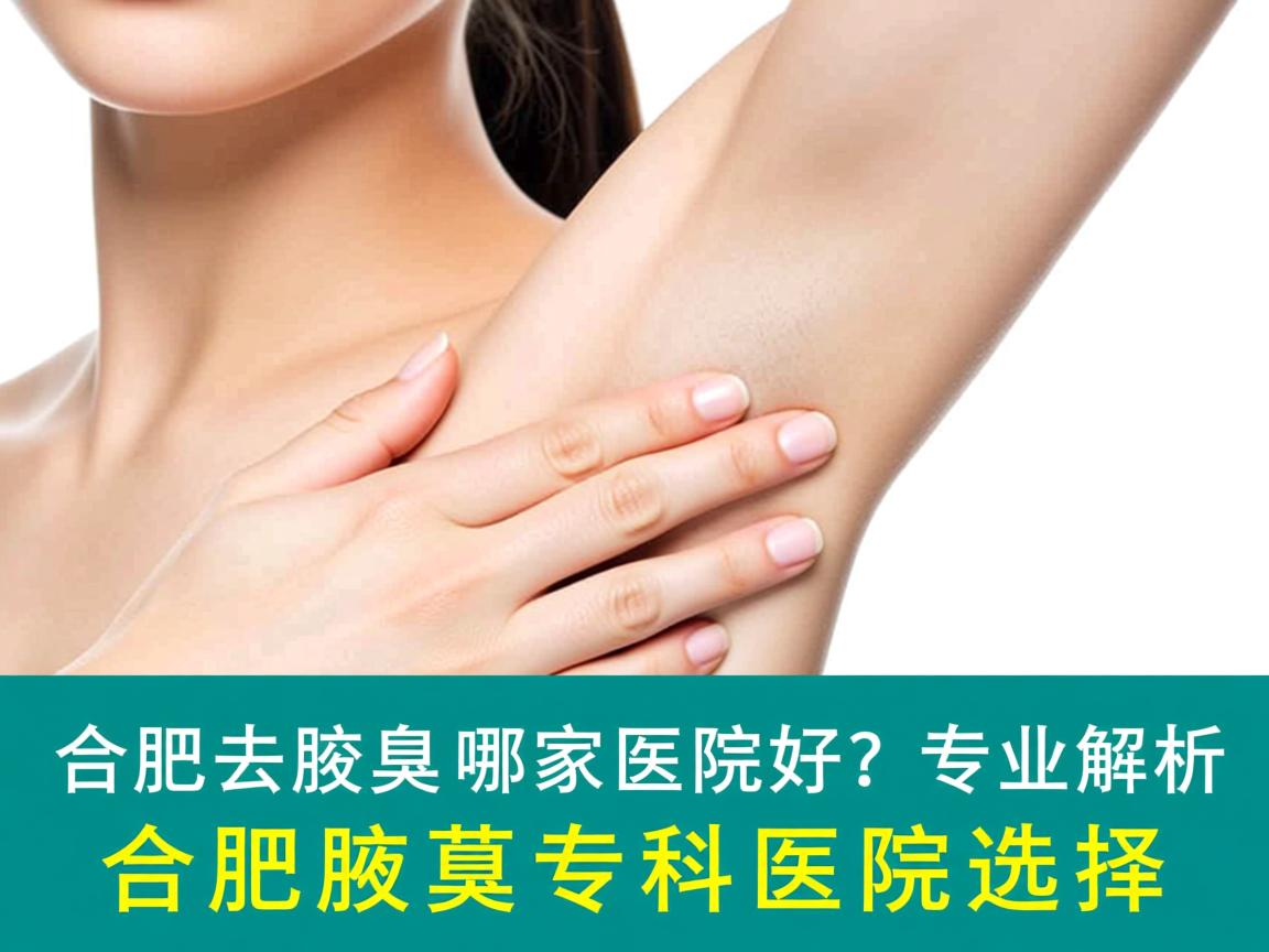 合肥去腋臭哪家医院好？专业解析合肥腋臭专科医院选择
