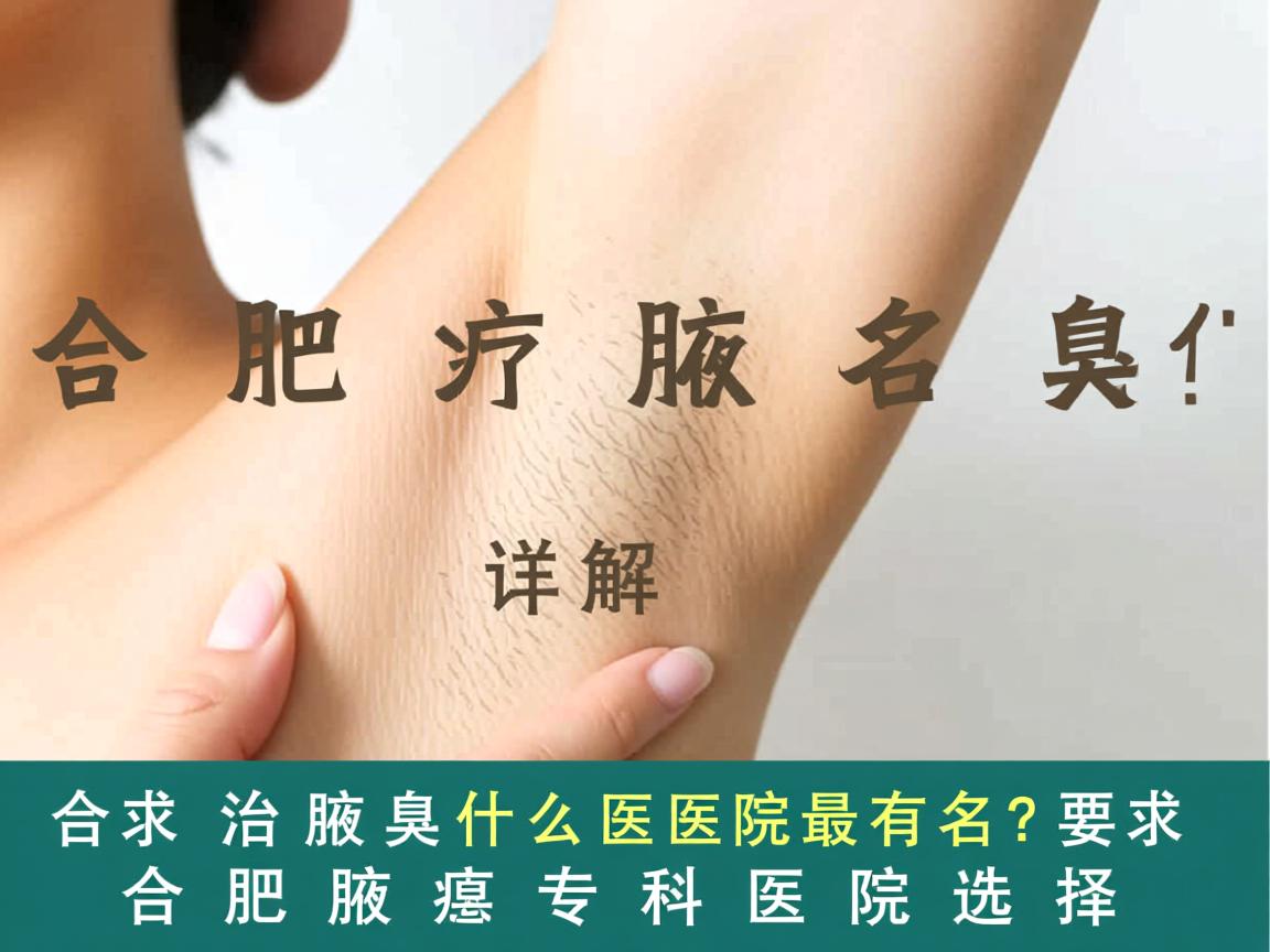 合肥治疗腋臭什么医院最有名？详解合肥腋臭专科医院选择