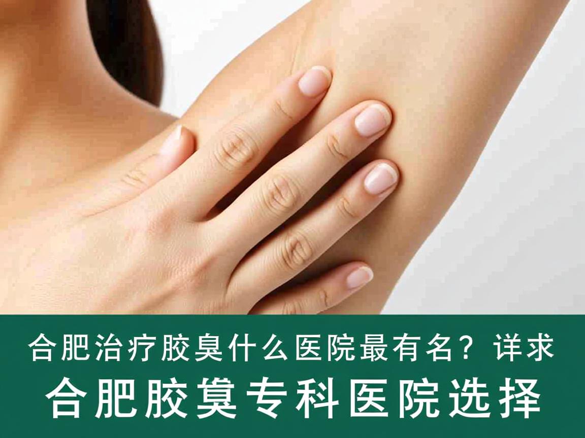 合肥治疗腋臭什么医院最有名？详解合肥腋臭专科医院选择