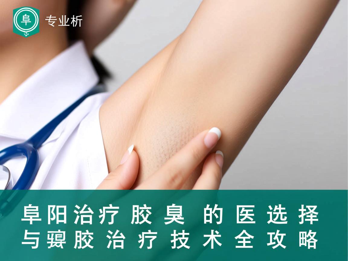 专业解析，阜阳治疗腋臭的医院选择与腋臭治疗技术全攻略