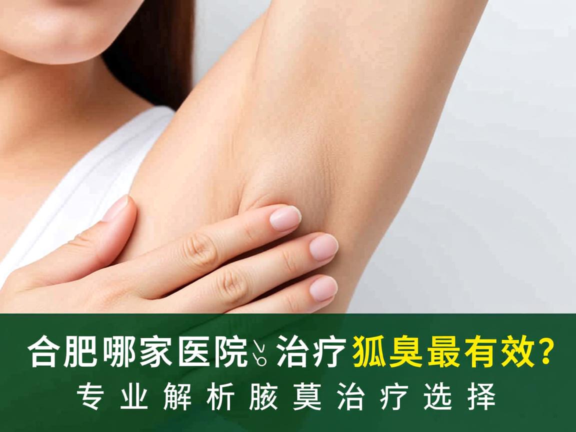 合肥哪家医院治疗狐臭最有效?专业解析腋臭治疗选择 合肥哪家医院治疗狐臭最有效?专业解析腋臭治疗选择