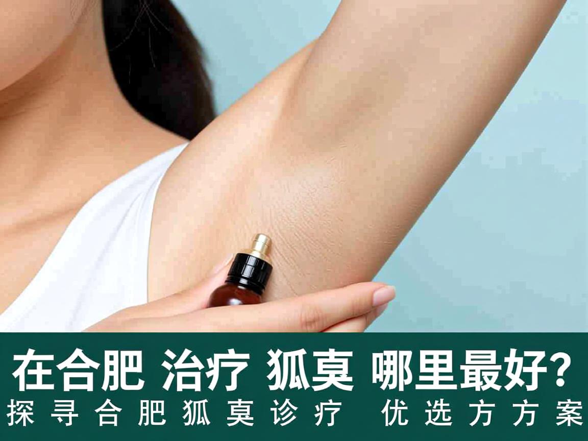 在合肥治疗狐臭哪里最好？探寻合肥狐臭诊疗优选方案