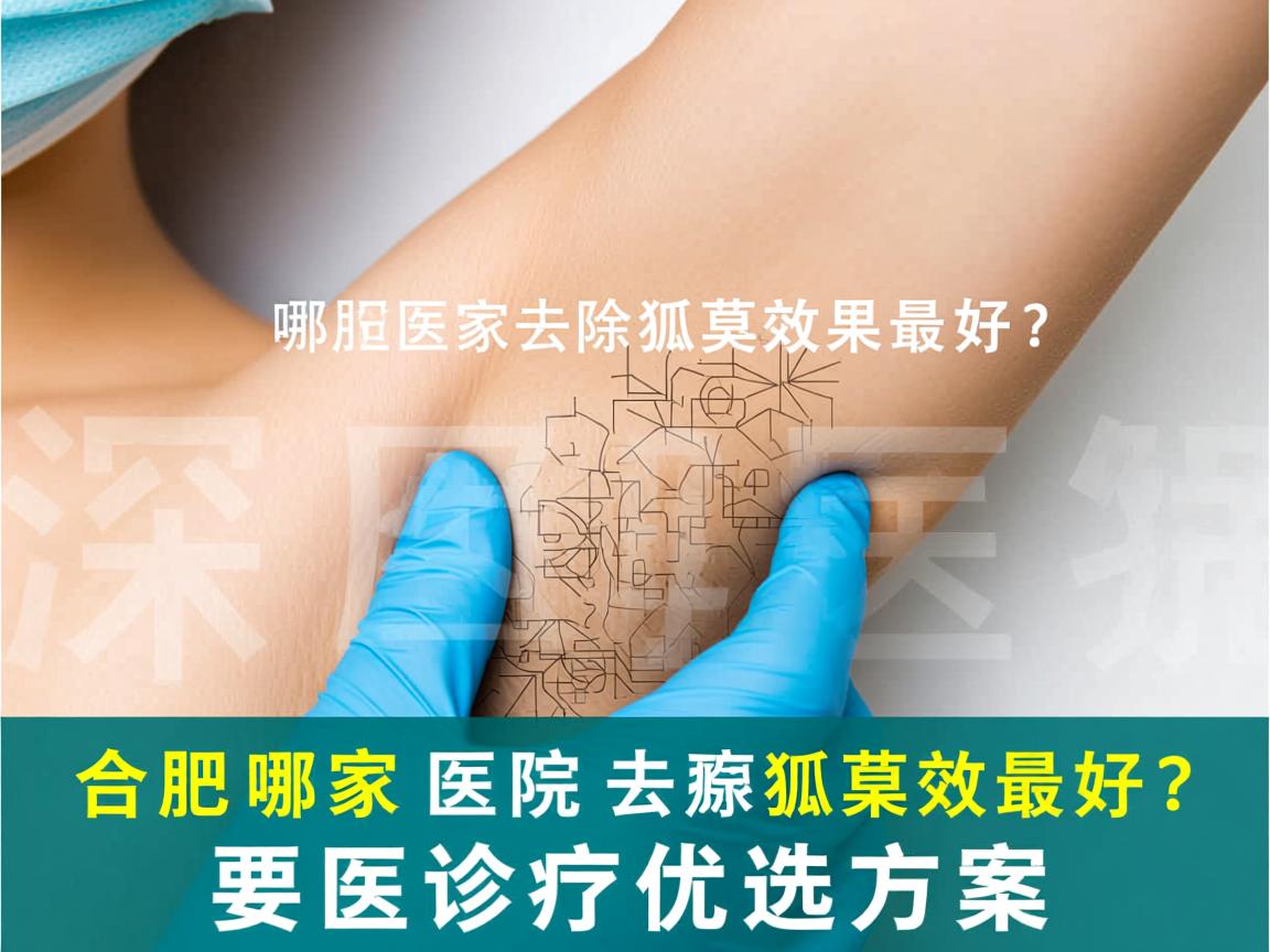 合肥哪家医院去除狐臭效果最好？深度解析腋臭诊疗优选方案