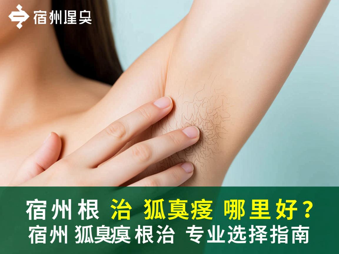 宿州根治狐臭哪里好?宿州狐臭根治专业选择指南 宿州根治狐臭哪里好?宿州狐臭根治专业选择指南
