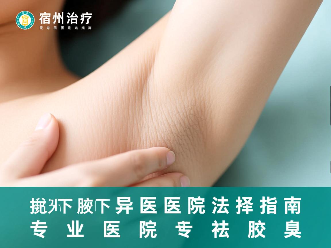 宿州治疗腋下异味医院选择指南，专业医院专业祛腋臭