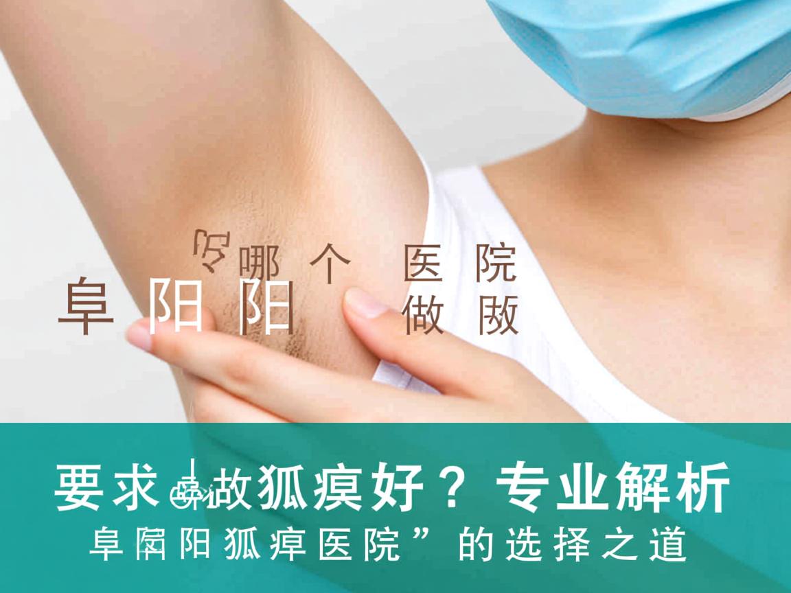 阜阳哪个医院做狐臭好？专业解析阜阳狐臭医院的选择之道