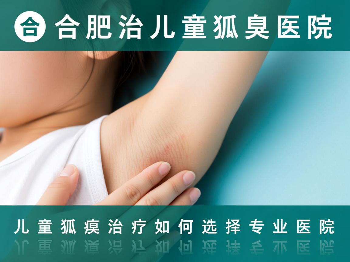 合肥治儿童狐臭医院解析，儿童狐臭治疗如何选择专业医院