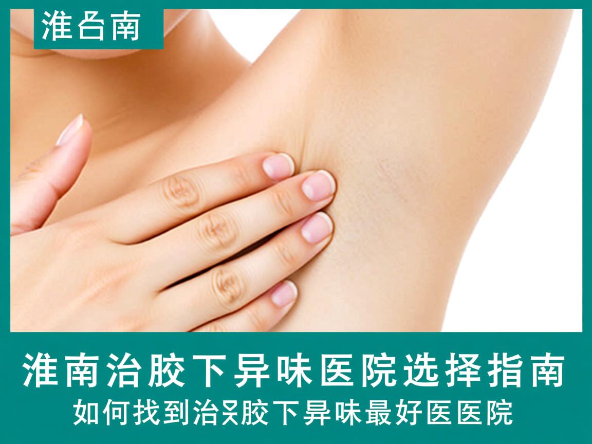 淮南治腋下异味医院选择指南，如何找到治腋下异味最好的医院