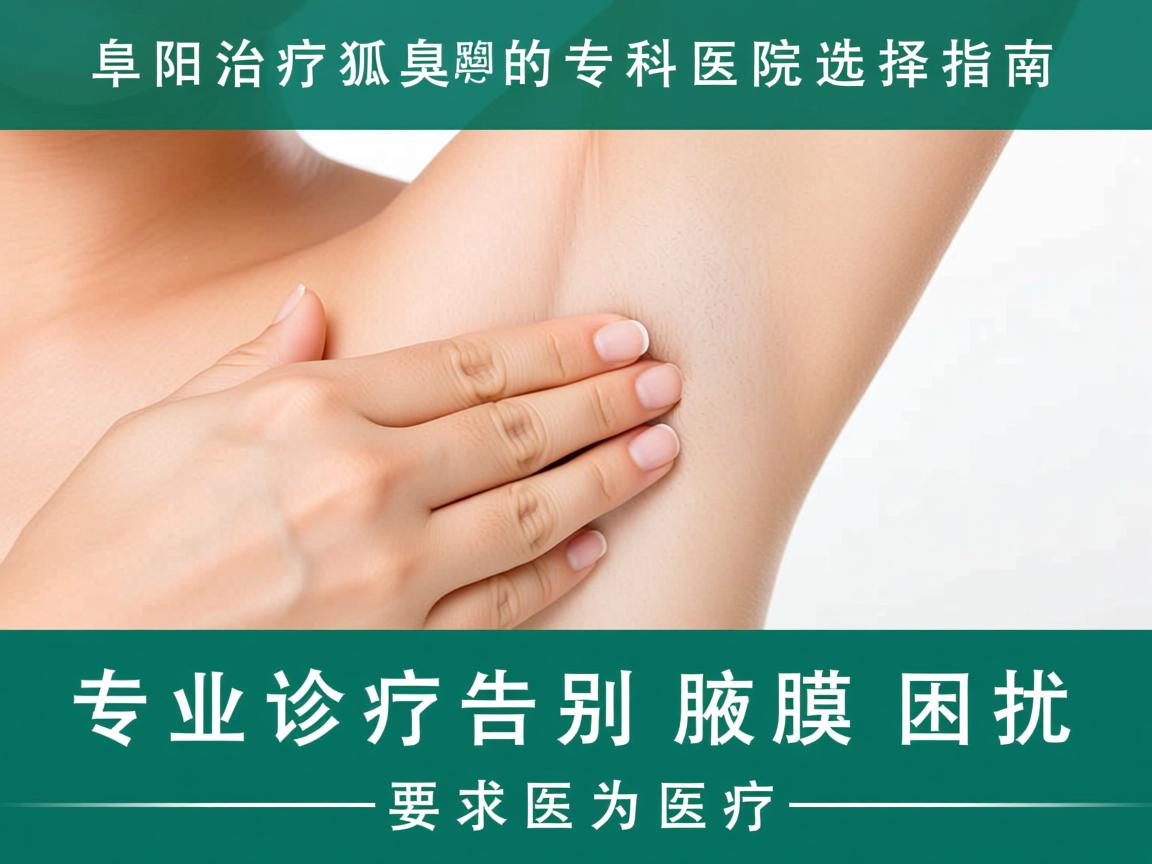 阜阳治疗狐臭的专科医院选择指南，专业诊疗告别腋臭困扰