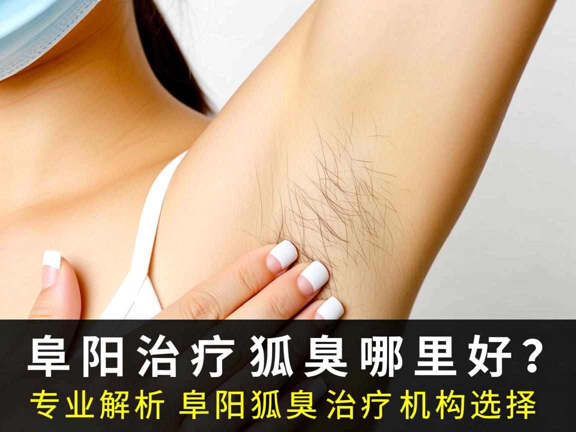 阜阳治疗狐臭哪里好？专业解析阜阳狐臭治疗机构选择