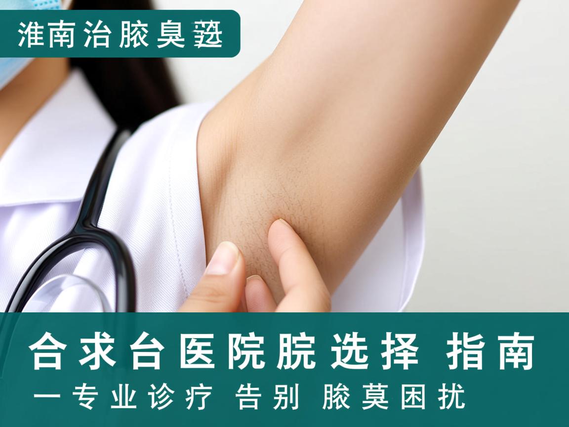 淮南治腋臭医院选择指南，专业诊疗告别腋臭困扰
