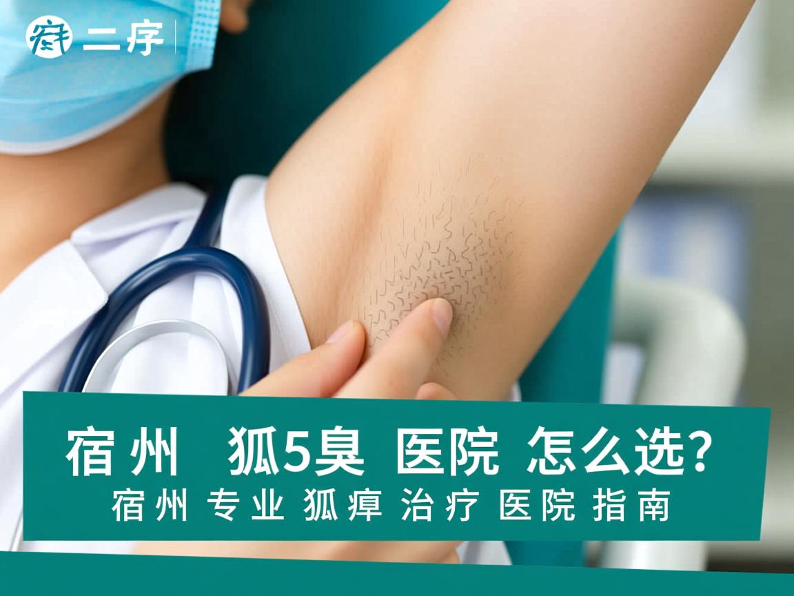 宿州狐臭医院怎么选?宿州专业狐臭治疗医院指南 宿州狐臭医院怎么选?宿州专业狐臭治疗医院指南