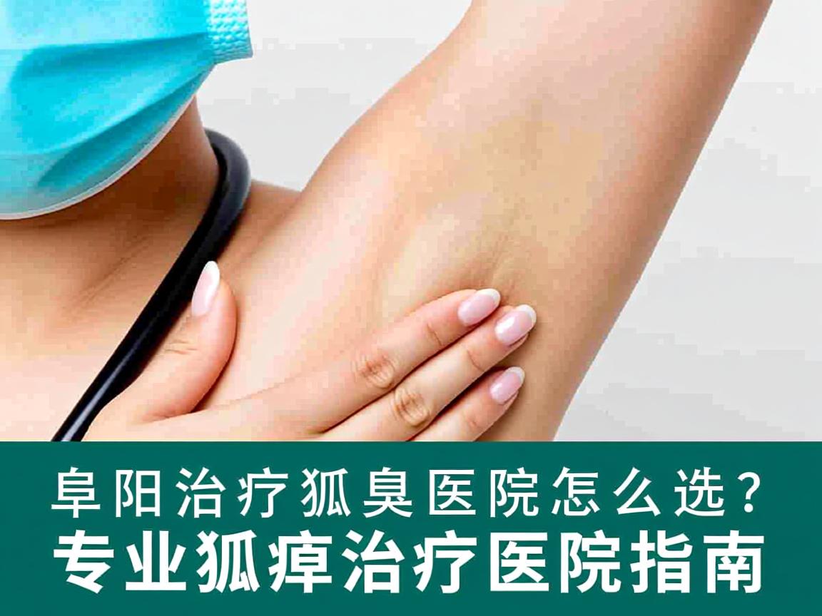 阜阳治疗狐臭医院怎么选?专业狐臭治疗医院指南 阜阳治疗狐臭医院怎么选?专业狐臭治疗医院指南