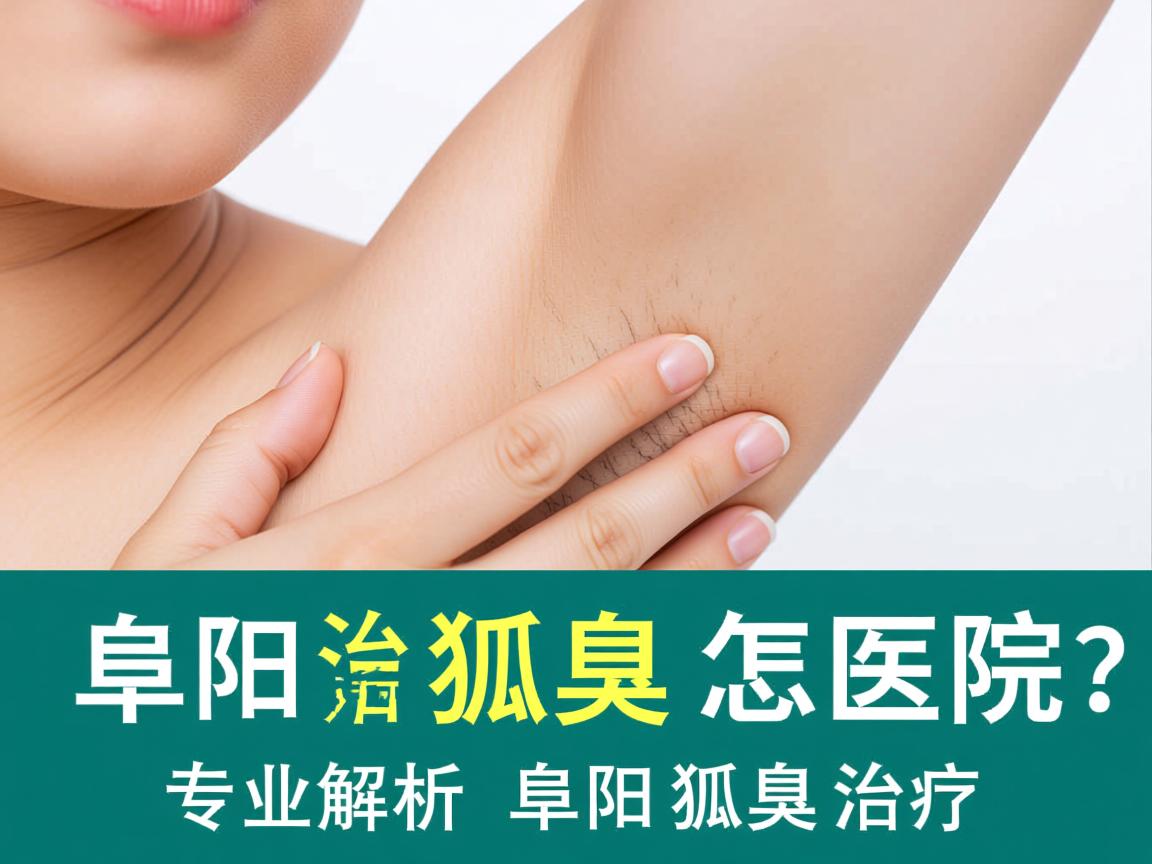 阜阳治狐臭好的医院怎么选？专业解析阜阳狐臭治疗