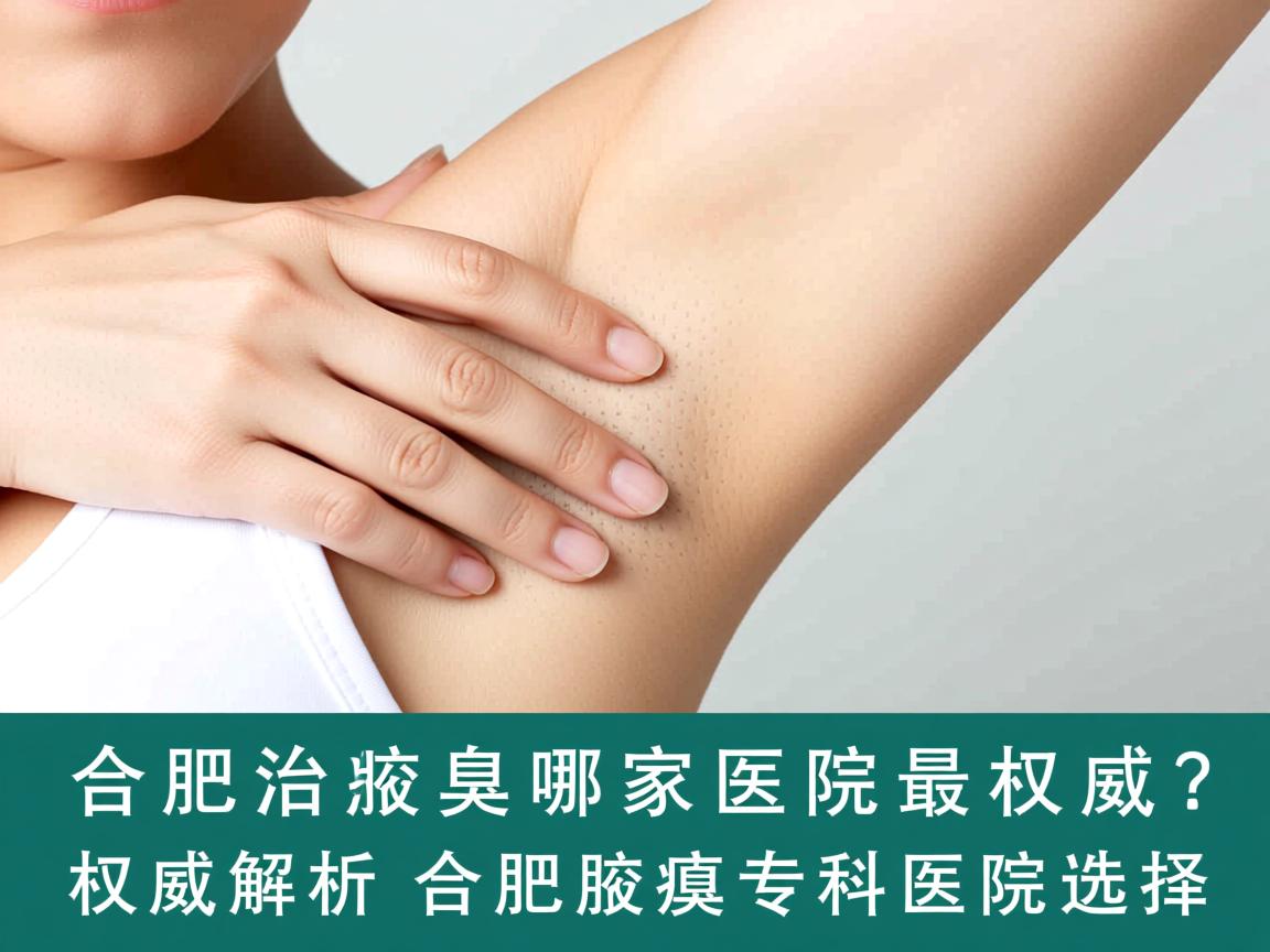 合肥治疗腋臭哪家医院最权威？权威解析合肥腋臭专科医院选择